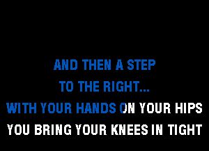 AND THE A STEP
TO THE RIGHT...
WITH YOUR HANDS ON YOUR HIPS
YOU BRING YOUR KHEES IH TIGHT