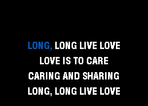 LONG, LONG LIVE LOVE
LOVE IS TO CARE
CARING MID SHARING

LONG, LONG LIVE LOVE l