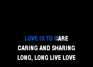 LOVE IS TO CARE
CARING AND SHARING
LONG, LOHG LIVE LOVE