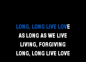 LONG, LONG LIVE LOVE
AS LONG AS WE LIVE
LIVING, FORGIVING

LONG, LONG LIVE LOVE l