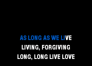 AS LONG AS WE LIVE
LIVING, FORGIVIHG
LONG, LOHG LIVE LOVE