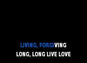 LIVING, FORGIVIHG
LONG, LONG LIVE LOVE