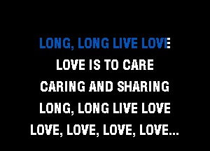 LONG, LONG LIVE LOVE
LOVE IS TO CARE
CARING AND SHARING
LONG, LONG LIVE LOVE
LOVE, LOVE, LOVE, LOVE...