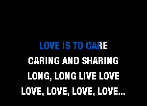 LOVE IS TO CARE
CARING AND SHARING
LONG, LONG LIVE LOVE

LOVE, LOVE, LOVE, LOVE...