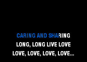 CARING AND SHARING
LONG, LONG LWE LOVE
LOVE, LOVE, LOVE, LOVE...