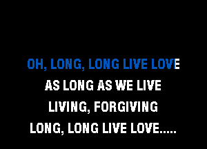 0H, LONG, LONG LIVE LOVE
AS LONG AS WE LIVE
LIVING, FORGIVIHG

LONG, LONG LIVE LOVE .....