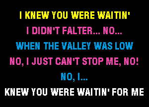 I KNEW YOU WERE WAITIII'

I DIDN'T FALTER... H0...
WHEN THE VALLEY WAS LOW
NO, I JUST CAN'T STOP ME, H0!
NO, I...

KIIEW YOU WERE WAITIII' FOR ME