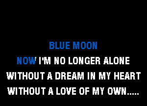 BLUE MOON
HOW I'M NO LONGER ALONE
WITHOUT A DREAM IN MY HEART
WITHOUT A LOVE OF MY OWN .....