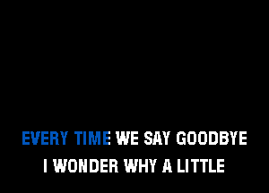 EVERY TIME WE SAY GOODBYE
I WONDER WHY A LITTLE