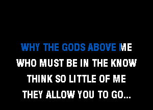 WHY THE GODS ABOVE ME
WHO MUST BE IN THE KNOW
THINK 80 LITTLE OF ME
THEY ALLOW YOU TO GO...
