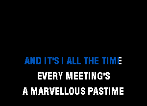 AND IT'S I ALL THE TIME
EVERY MEETIHG'S
A MARVELLOUS PASTIME
