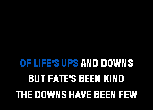 0F LIFE'S UPS AND DOWNS
BUT FATE'S BEEN KIND
THE DOWNS HAVE BEEN FEW