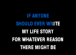 IF ANYONE
SHOULD EVER WRITE
MY LIFE STORY
FOB WHATEVER REASON

THERE MIGHT BE l