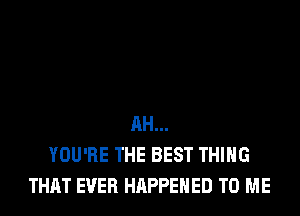 AH...
YOU'RE THE BEST THING
THAT EVER HAPPENED TO ME