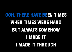 00H, THERE HAVE BEEN TIMES
WHEN TIMES WERE HARD
BUT ALWAYS SOMEHOW
I MADE IT
I MADE IT THROUGH