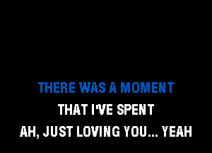 THERE WAS A MOMENT
THAT I'VE SPENT
AH, JUST LOVING YOU... YEAH