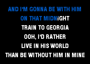 AND I'M GONNA BE WITH HIM
ON THAT MIDNIGHT
TRAIN T0 GEORGIA

00H, I'D RATHER
LIVE IN HIS WORLD
THAN BE WITHOUT HIM IH MINE