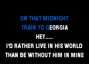 ON THAT MIDNIGHT
TRAIN T0 GEORGIA
HEY .....
I'D RATHER LIVE IN HIS WORLD
THAN BE WITHOUT HIM IH MINE