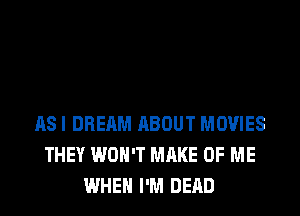 AS I DREAM ABOUT MOVIES
THEY WON'T MAKE OF ME
WHEN I'M DEAD