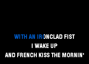 WITH AN IROHCLAD FIST
I WAKE UP
AND FRENCH KISS THE MORHIH'