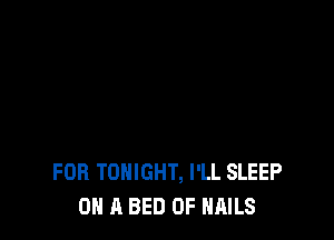 FOR TONIGHT, I'LL SLEEP
ON A BED 0F NAILS