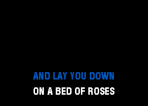 AND LAY YOU DOWN
ON A BED 0F ROSES