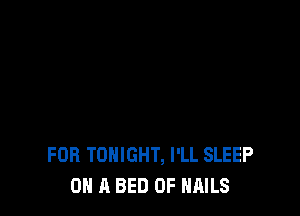 FOR TONIGHT, I'LL SLEEP
ON A BED 0F NAILS
