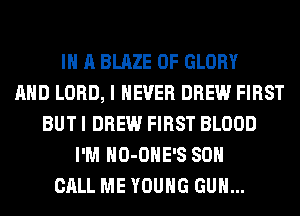 IN A BLAZE 0F GLORY
AND LORD, I NEVER DREW FIRST
BUT I DREW FIRST BLOOD
I'M HO-OHE'S 80
CALL ME YOUNG GUN...