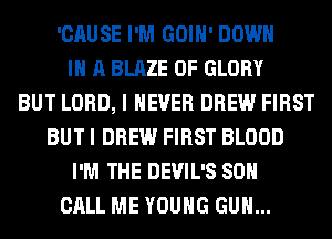 'CAUSE I'M GOIH' DOWN
IN A BLAZE 0F GLORY
BUT LORD, I NEVER DREW FIRST
BUT I DREW FIRST BLOOD
I'M THE DEVIL'S 80
CALL ME YOUNG GUN...