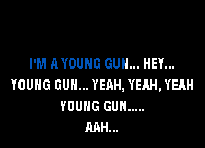 I'M A YOUNG GUN... HEY...

YOUNG GUN... YEAH, YEAH, YEAH
YOUNG GUN .....
MH...