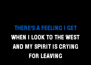 THERE'S A FEELING I GET
WHEN I LOOK TO THE WEST
AND MY SPIRIT IS CRYIHG

FOR LEAVING