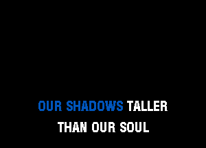 OUR SHADOWS TALLER
THAN OUR SOUL