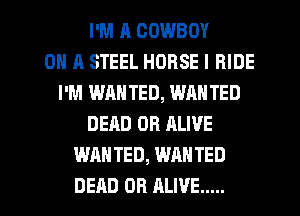 I'M R COWBOY
ON A STEEL HORSE l RIDE
I'M WANTED, WANTED
DEAD OR ALIVE
WANTED, WANTED

DEAD OR ALIVE ..... l