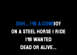 00H... I'M A COWBOY

ON A STEEL HORSE l RIDE
I'M WANTED
DEAD OR ALIVE...