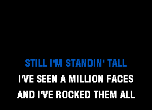 STILL I'M STANDIH' TALL
I'VE SEE A MILLION FACES
AND I'VE ROCKED THEM ALL