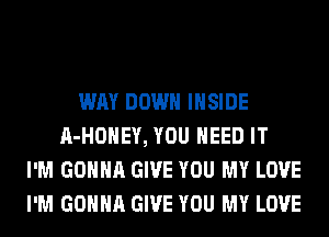 WAY DOWN INSIDE
A-HOHEY, YOU NEED IT
I'M GONNA GIVE YOU MY LOVE
I'M GONNA GIVE YOU MY LOVE