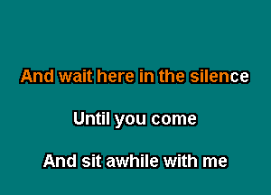 And wait here in the silence

Until you come

And sit awhile with me