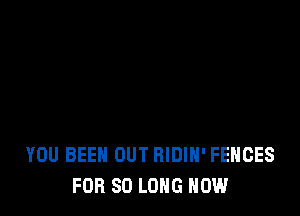 YOU BEEN OUT RIDIN' FENCES
FOR SO LONG HOW