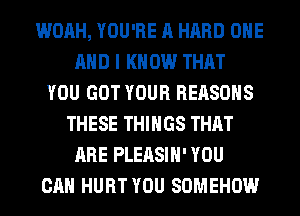 WOAH, YOU'RE A HARD ONE
AND I K 0W THAT
YOU GOT YOUR REASONS
THESE THINGS THAT
ARE PLEASIH' YOU
CAN HURT YOU SOMEHOW