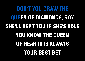 DON'T YOU DRAW THE
QUEEN OF DIAMONDS, BOY
SHE'LL BEAT YOU IF SHE'S ABLE
YOU KNOW THE QUEEN
OF HEARTS IS ALWAYS
YOUR BEST BET