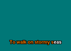 To walk on stormy seas