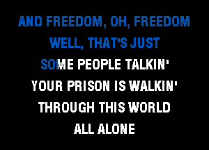 AND FREEDOM, 0H, FREEDOM
WELL, THAT'S JUST
SOME PEOPLE TALKIH'
YOUR PRISON IS WALKIH'
THROUGH THIS WORLD
ALL ALONE