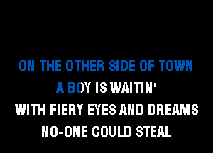 ON THE OTHER SIDE OF TOWN
A BOY IS WAITIH'
WITH FIERY EYES AND DREAMS
HO-OHE COULD STEAL