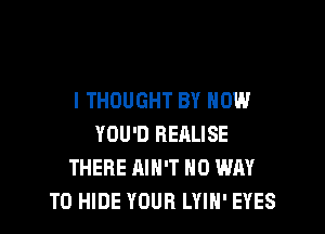 I THOUGHT BY HOW

YOU'D RERLISE
THERE AIN'T NO WAY
TO HIDE YOUR LYIN' EYES