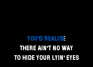 YOU'D RERLISE
THERE AIN'T NO WAY
TO HIDE YOUR LYIN' EYES