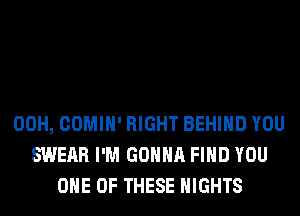 00H, COMIH' RIGHT BEHIND YOU
SWERR I'M GONNA FIND YOU
ONE OF THESE NIGHTS