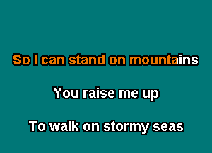 So I can stand on mountains

You raise me up

To walk on stormy seas