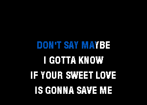 DON'T SAY MAYBE

I GOTTR KNOW
IF YOUR SWEET LOVE
IS GOHHA SAVE ME