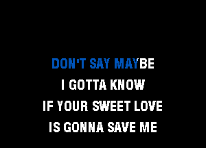 DON'T SAY MAYBE

I GOTTR KNOW
IF YOUR SWEET LOVE
IS GOHHA SAVE ME