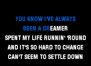 YOU KNOW I'VE ALWAYS
BEEN A DREAMER
SPENT MY LIFE RUHHIH' 'ROUHD
AND IT'S SO HARD TO CHANGE
CAN'T SEEM TO SETTLE DOWN